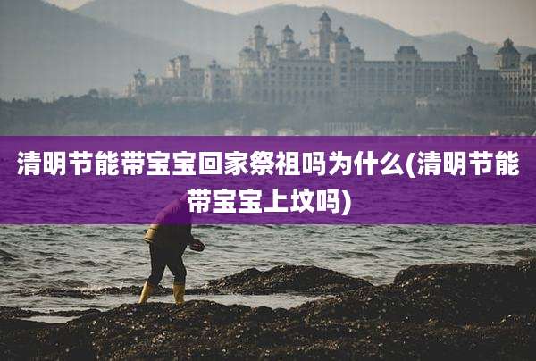清明节能带宝宝回家祭祖吗为什么(清明节能带宝宝上坟吗)