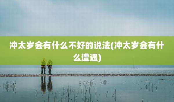 冲太岁会有什么不好的说法(冲太岁会有什么遭遇)