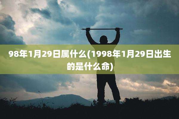 98年1月29日属什么(1998年1月29日出生的是什么命)