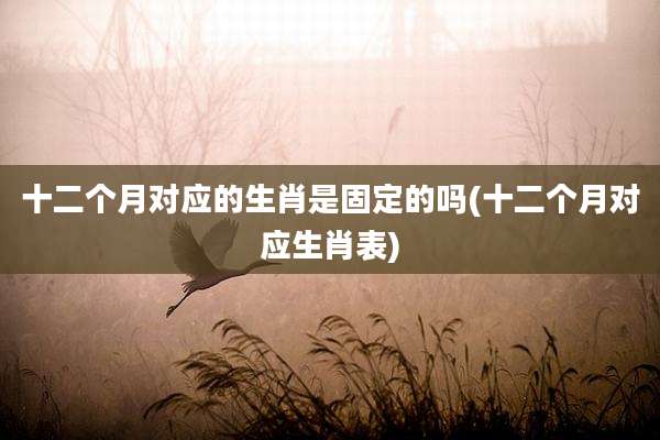 十二个月对应的生肖是固定的吗(十二个月对应生肖表)