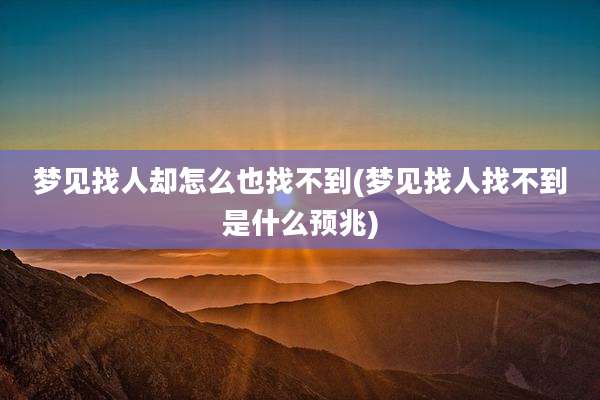 梦见找人却怎么也找不到(梦见找人找不到是什么预兆)
