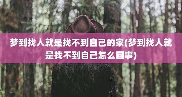 梦到找人就是找不到自己的家(梦到找人就是找不到自己怎么回事)