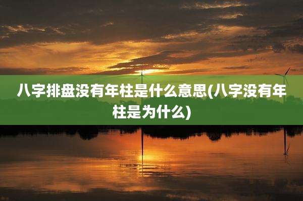 八字排盘没有年柱是什么意思(八字没有年柱是为什么)