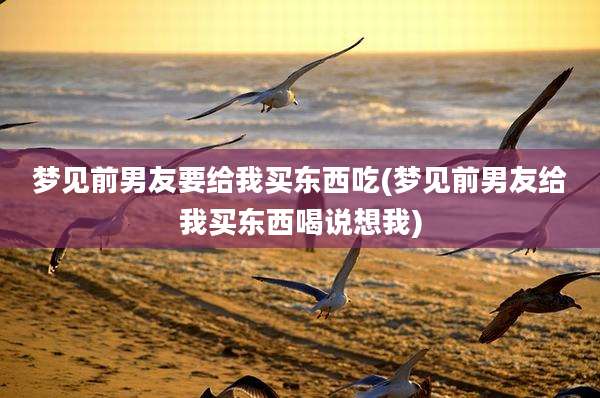 梦见前男友要给我买东西吃(梦见前男友给我买东西喝说想我)