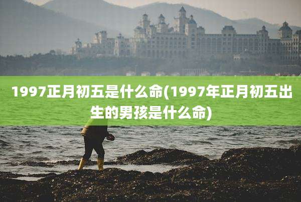 1997正月初五是什么命(1997年正月初五出生的男孩是什么命)