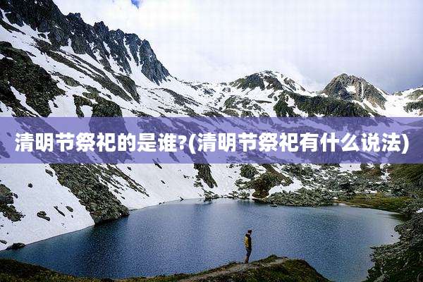 清明节祭祀的是谁?(清明节祭祀有什么说法)