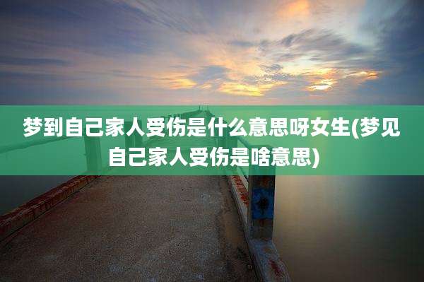 梦到自己家人受伤是什么意思呀女生(梦见自己家人受伤是啥意思)