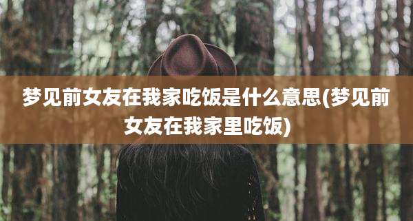 梦见前女友在我家吃饭是什么意思(梦见前女友在我家里吃饭)