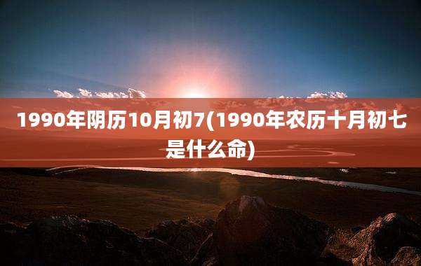 1990年阴历10月初7(1990年农历十月初七是什么命)