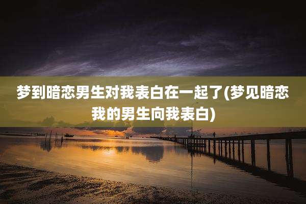 梦到暗恋男生对我表白在一起了(梦见暗恋我的男生向我表白)