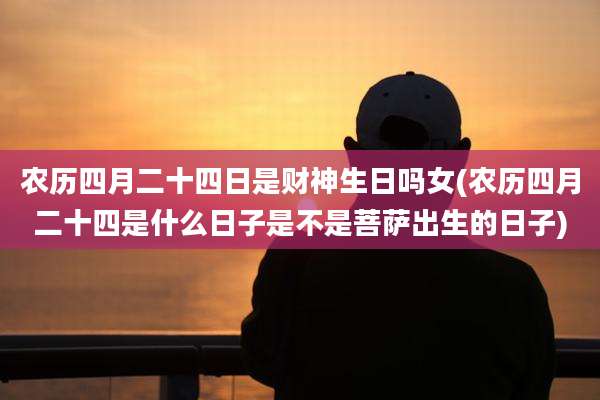 农历四月二十四日是财神生日吗女(农历四月二十四是什么日子是不是菩萨出生的日子)