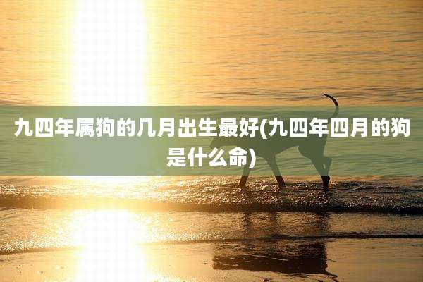 九四年属狗的几月出生最好(九四年四月的狗是什么命)