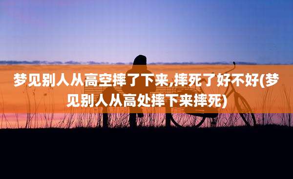 梦见别人从高空摔了下来,摔死了好不好(梦见别人从高处摔下来摔死)