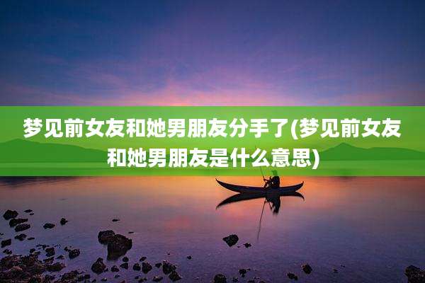 梦见前女友和她男朋友分手了(梦见前女友和她男朋友是什么意思)