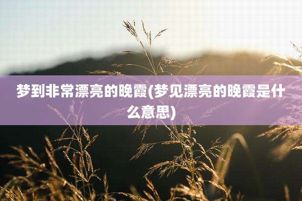 梦到非常漂亮的晚霞(梦见漂亮的晚霞是什么意思)