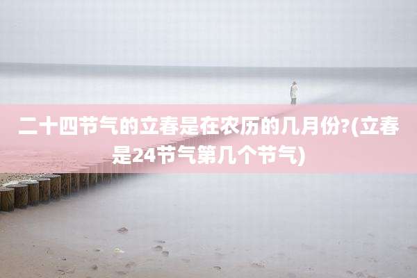 二十四节气的立春是在农历的几月份?(立春是24节气第几个节气)