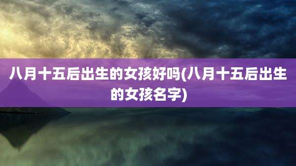八月十五后出生的女孩好吗(八月十五后出生的女孩名字)