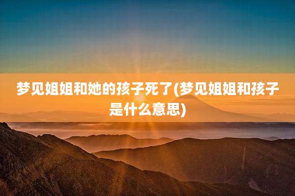 梦见姐姐和她的孩子死了(梦见姐姐和孩子是什么意思)