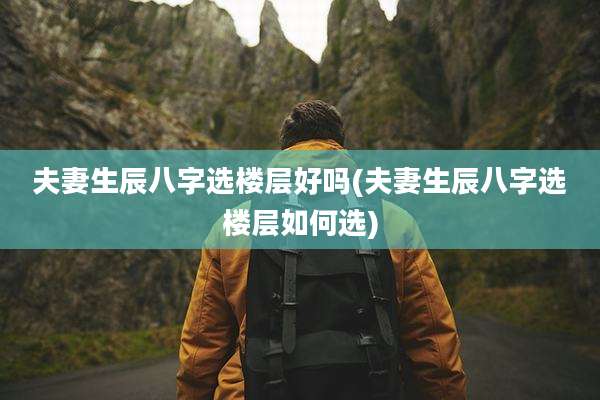 夫妻生辰八字选楼层好吗(夫妻生辰八字选楼层如何选)
