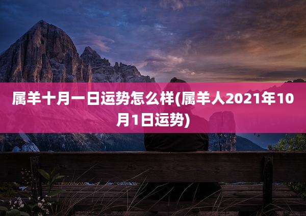 属羊十月一日运势怎么样(属羊人2021年10月1日运势)