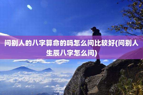 问别人的八字算命的吗怎么问比较好(问别人生辰八字怎么问)