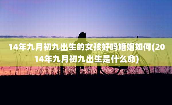 14年九月初九出生的女孩好吗婚姻如何(2014年九月初九出生是什么命)