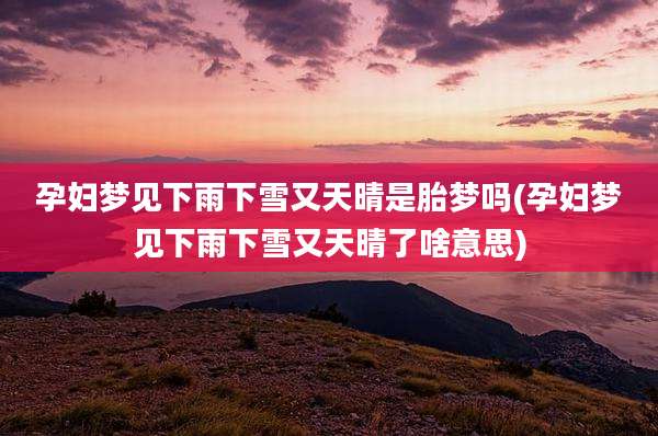孕妇梦见下雨下雪又天晴是胎梦吗(孕妇梦见下雨下雪又天晴了啥意思)