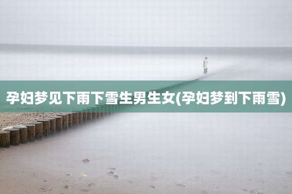孕妇梦见下雨下雪生男生女(孕妇梦到下雨雪)