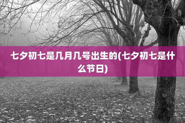 七夕初七是几月几号出生的(七夕初七是什么节日)