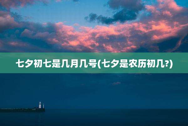 七夕初七是几月几号(七夕是农历初几?)