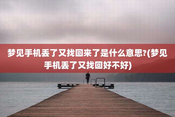 梦见手机丢了又找回来了是什么意思?(梦见手机丢了又找回好不好)