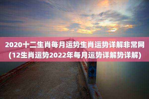2020十二生肖每月运势生肖运势详解非常网(12生肖运势2022年每月运势详解势详解)