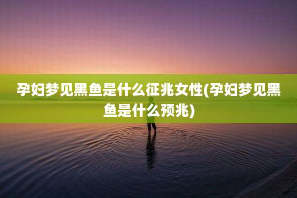 孕妇梦见黑鱼是什么征兆女性(孕妇梦见黑鱼是什么预兆)