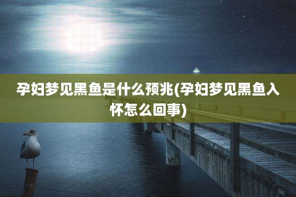 孕妇梦见黑鱼是什么预兆(孕妇梦见黑鱼入怀怎么回事)