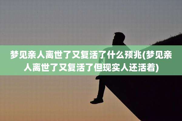 梦见亲人离世了又复活了什么预兆(梦见亲人离世了又复活了但现实人还活着)