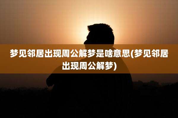 梦见邻居出现周公解梦是啥意思(梦见邻居出现周公解梦)