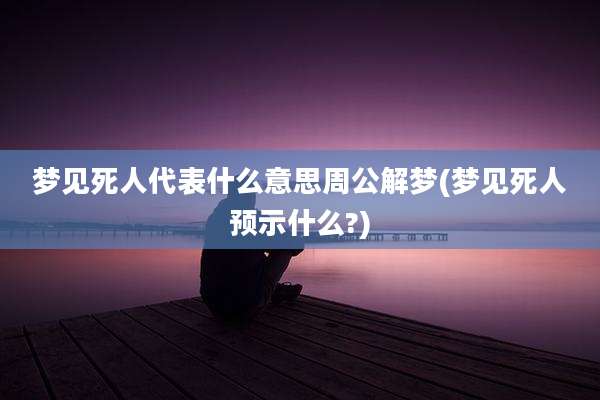 梦见死人代表什么意思周公解梦(梦见死人预示什么?)