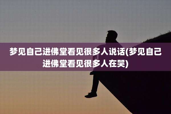 梦见自己进佛堂看见很多人说话(梦见自己进佛堂看见很多人在哭)