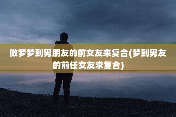 做梦梦到男朋友的前女友来复合(梦到男友的前任女友求复合)