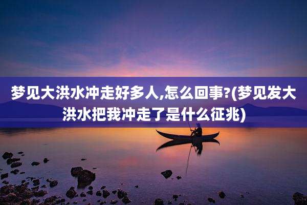 梦见大洪水冲走好多人,怎么回事?(梦见发大洪水把我冲走了是什么征兆)