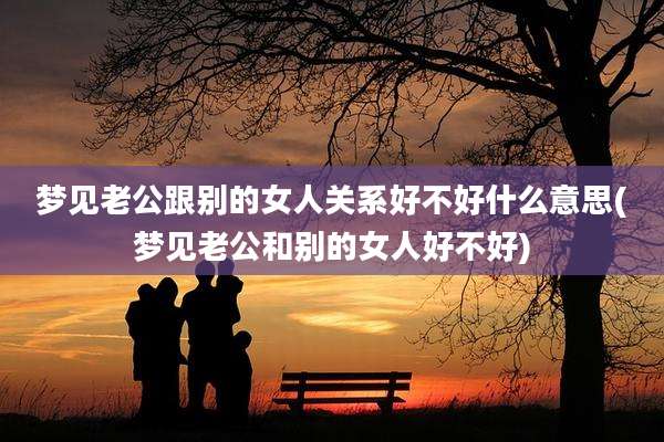 梦见老公跟别的女人关系好不好什么意思(梦见老公和别的女人好不好)