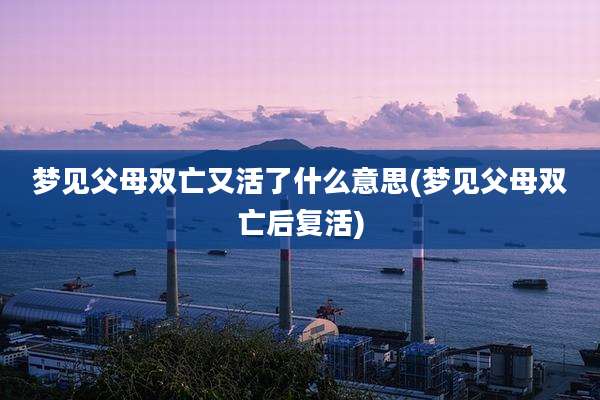 梦见父母双亡又活了什么意思(梦见父母双亡后复活)