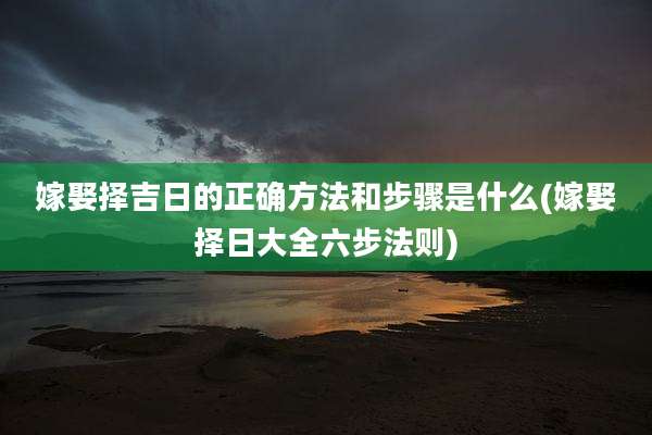 嫁娶择吉日的正确方法和步骤是什么(嫁娶择日大全六步法则)