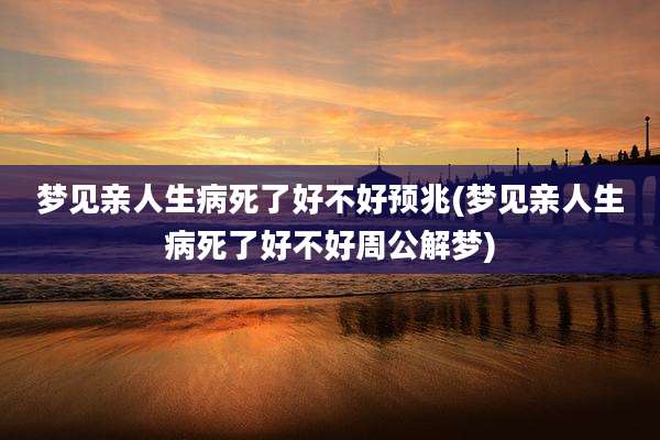 梦见亲人生病死了好不好预兆(梦见亲人生病死了好不好周公解梦)