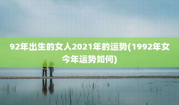 92年出生的女人2021年的运势(1992年女今年运势如何)