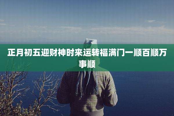 正月初五迎财神时来运转福满门一顺百顺万事顺