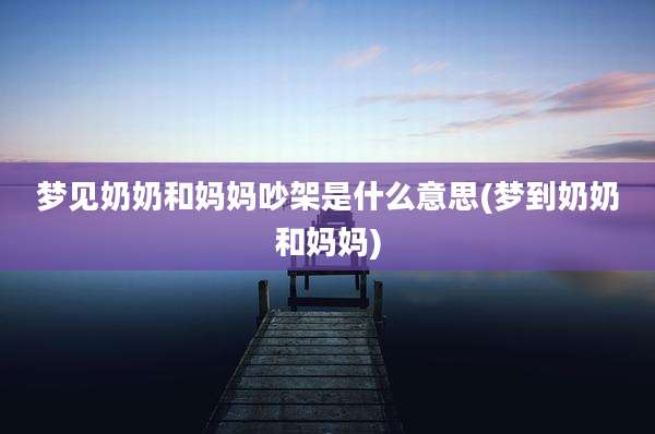 梦见奶奶和妈妈吵架是什么意思(梦到奶奶和妈妈)