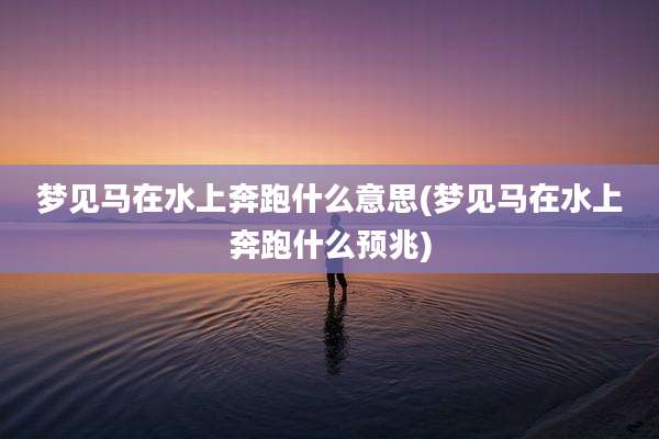 梦见马在水上奔跑什么意思(梦见马在水上奔跑什么预兆)