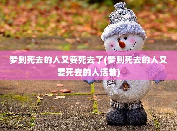 梦到死去的人又要死去了(梦到死去的人又要死去的人活着)