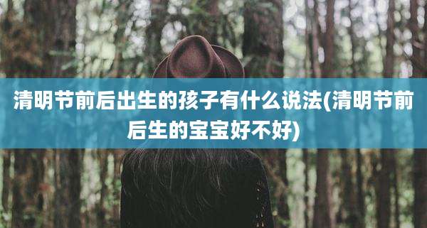 清明节前后出生的孩子有什么说法(清明节前后生的宝宝好不好)